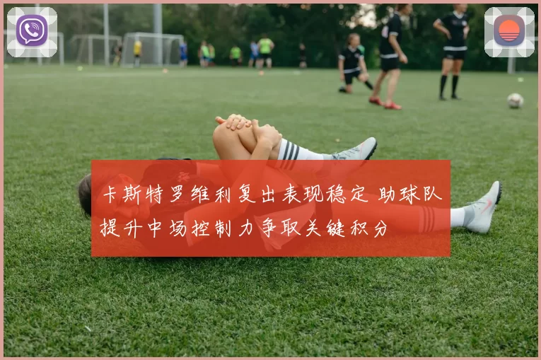 卡斯特罗维利复出表现稳定 助球队提升中场控制力争取关键积分