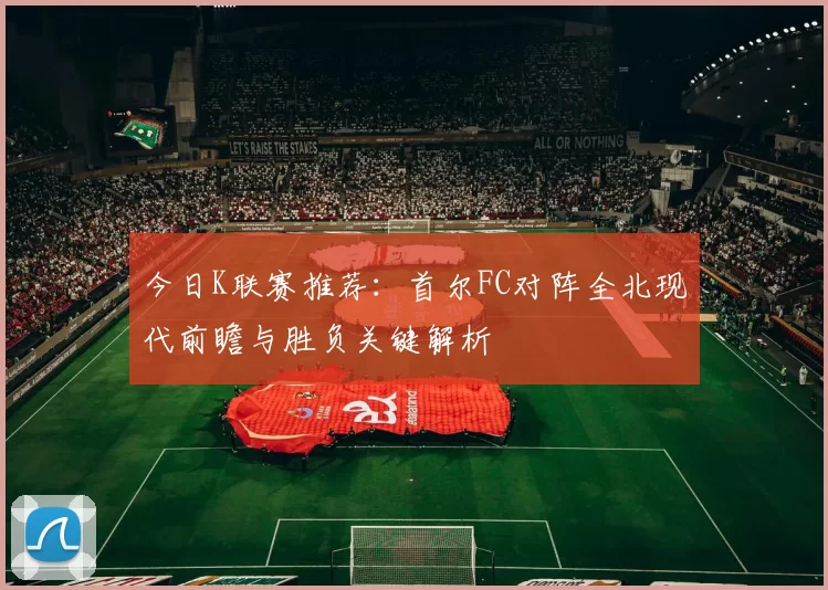 今日K联赛推荐：首尔FC对阵全北现代前瞻与胜负关键解析