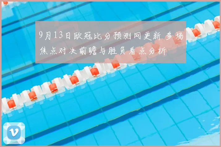 9月13日欧冠比分预测网更新 多场焦点对决前瞻与胜负看点分析
