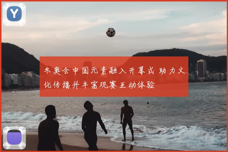 冬奥会中国元素融入开幕式 助力文化传播并丰富观赛互动体验