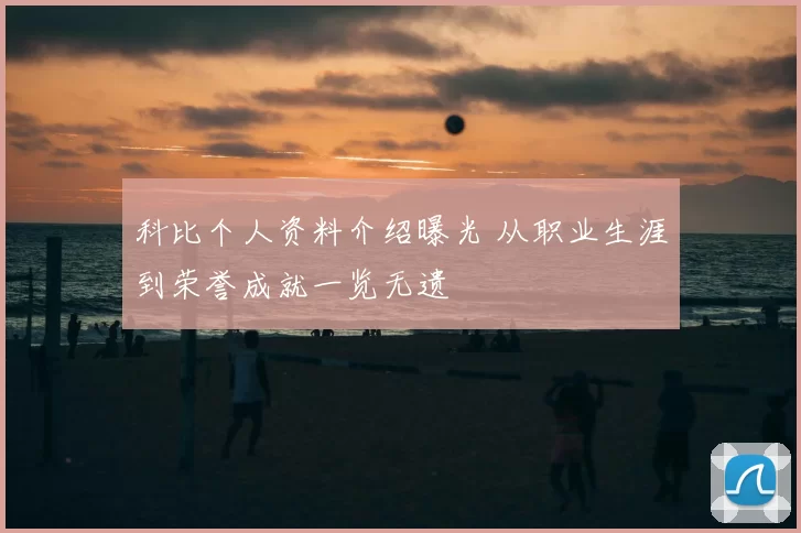 科比个人资料介绍曝光 从职业生涯到荣誉成就一览无遗