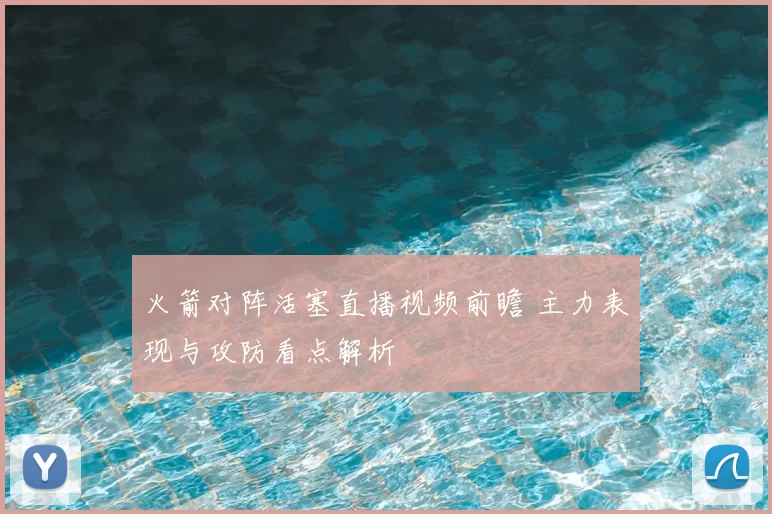 火箭对阵活塞直播视频前瞻 主力表现与攻防看点解析