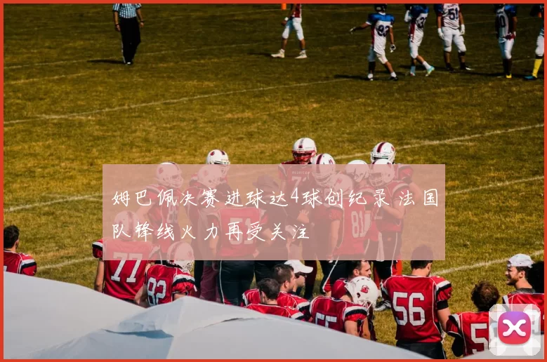 姆巴佩决赛进球达4球创纪录 法国队锋线火力再受关注