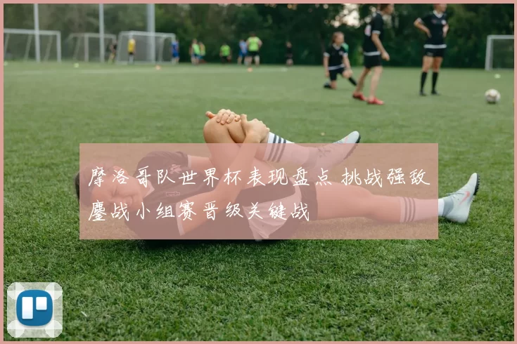 摩洛哥队世界杯表现盘点 挑战强敌鏖战小组赛晋级关键战