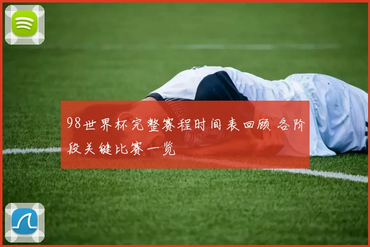98世界杯完整赛程时间表回顾 各阶段关键比赛一览