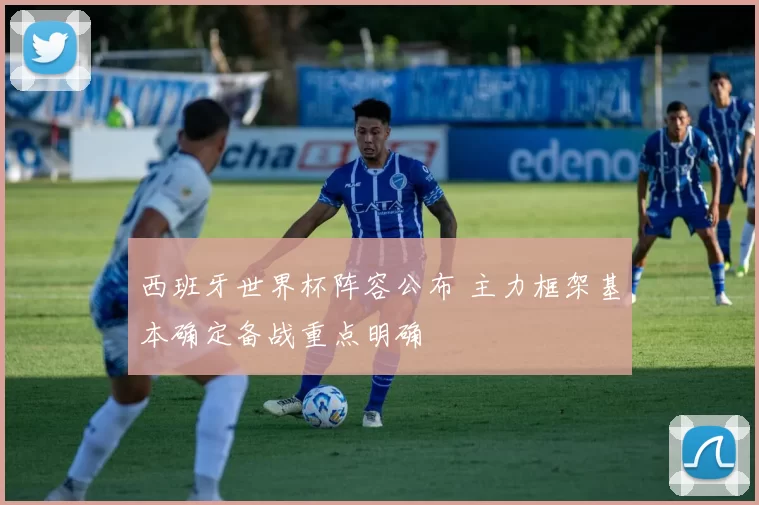 西班牙世界杯阵容公布 主力框架基本确定备战重点明确