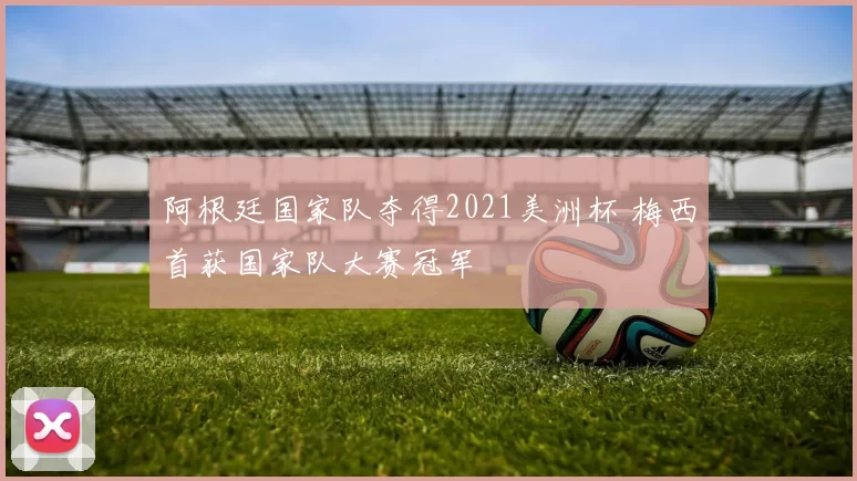 阿根廷国家队夺得2021美洲杯 梅西首获国家队大赛冠军