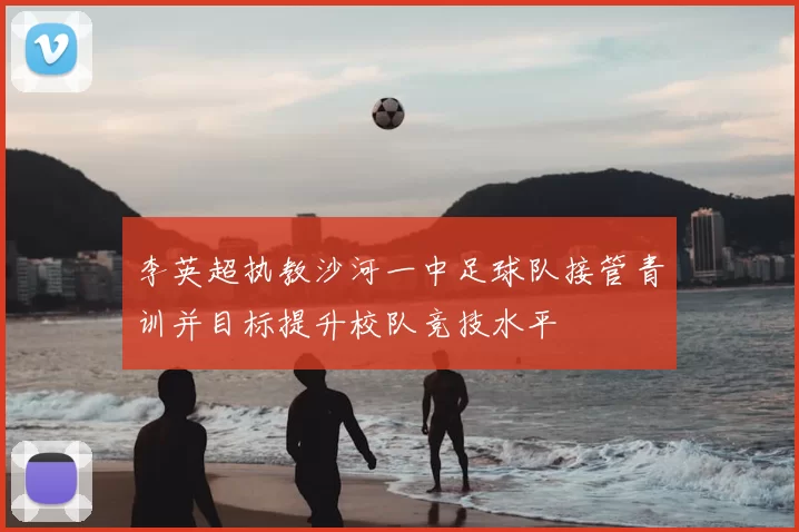 李英超执教沙河一中足球队接管青训并目标提升校队竞技水平