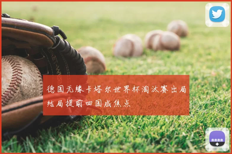 德国无缘卡塔尔世界杯淘汰赛出局结局提前回国成焦点