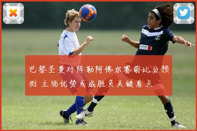 巴黎圣曼对阵勒阿佛尔赛前比分预测 主场优势或成胜负关键看点