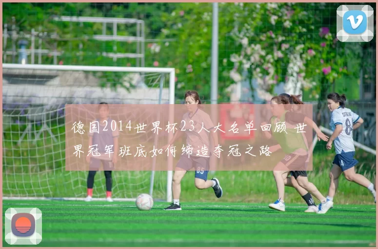 德国2014世界杯23人大名单回顾 世界冠军班底如何缔造夺冠之路