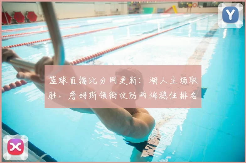 篮球直播比分网更新：湖人主场取胜，詹姆斯领衔攻防两端稳住排名