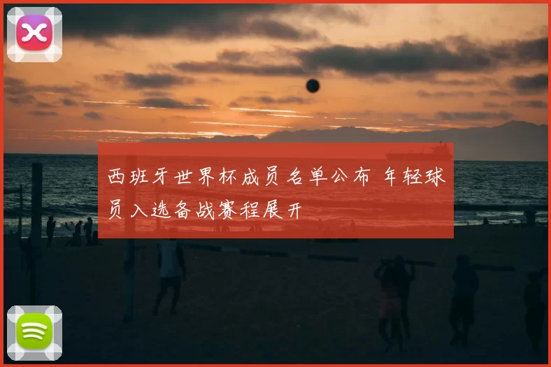 西班牙世界杯成员名单公布 年轻球员入选备战赛程展开