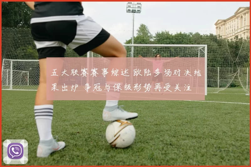 五大联赛赛事综述 欧陆多场对决结果出炉 争冠与保级形势再受关注