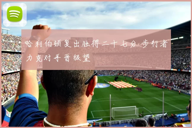 哈利伯顿复出独得二十七分 步行者力克对手晋级望