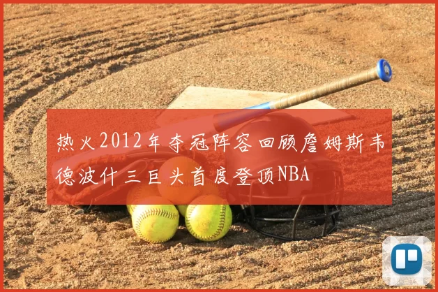 热火2012年夺冠阵容回顾詹姆斯韦德波什三巨头首度登顶NBA