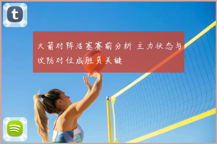 火箭对阵活塞赛前分析 主力状态与攻防对位成胜负关键