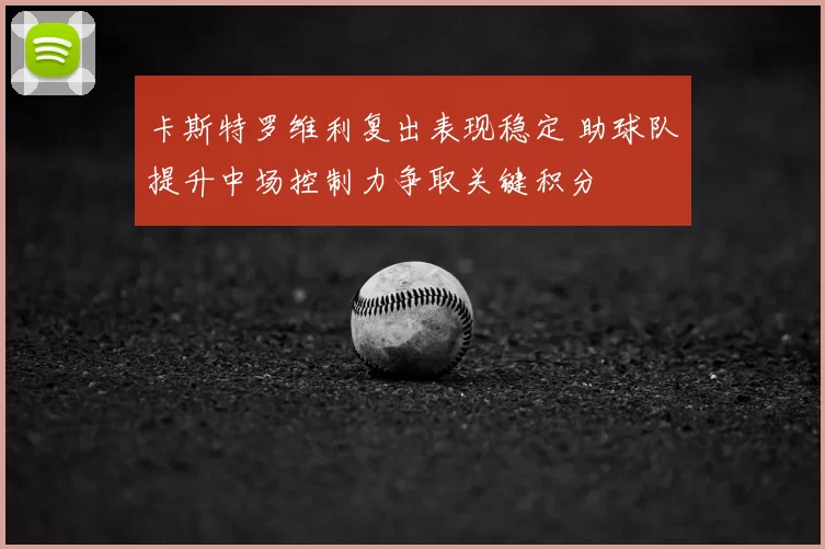 卡斯特罗维利复出表现稳定 助球队提升中场控制力争取关键积分