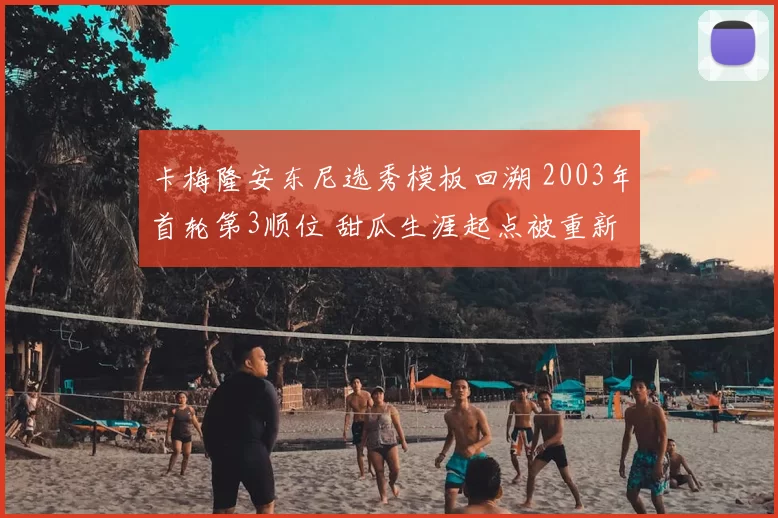 卡梅隆安东尼选秀模板回溯 2003年首轮第3顺位 甜瓜生涯起点被重新讨论