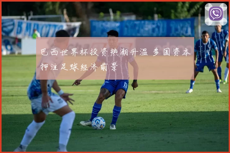 巴西世界杯投资热潮升温 多国资本押注足球经济前景