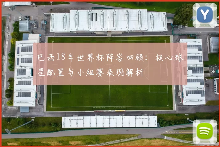 巴西18年世界杯阵容回顾：核心球星配置与小组赛表现解析
